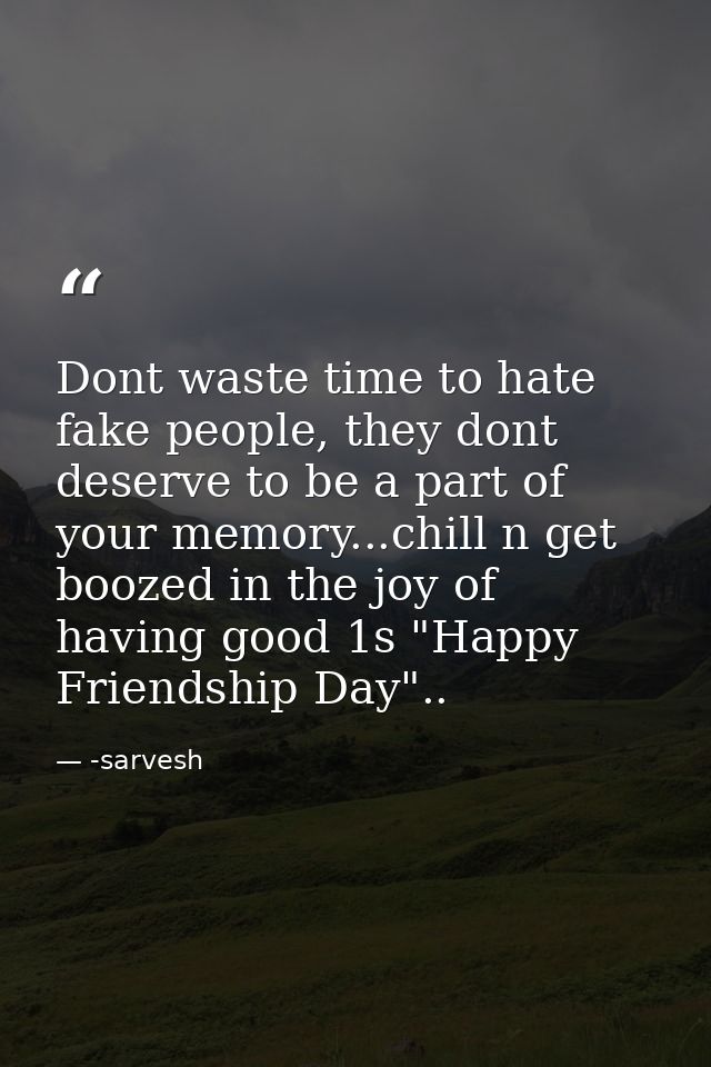 Dont waste time to hate fake people, they dont deserve to be a part of your memory...chill n get boozed in the joy of ha — -sarvesh