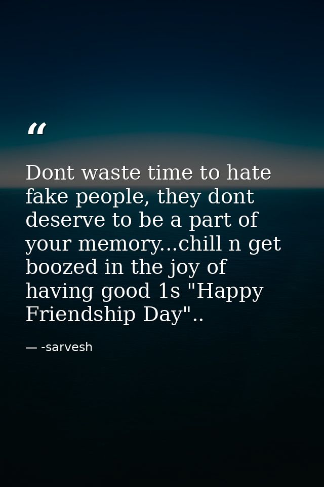 Dont waste time to hate fake people, they dont deserve to be a part of your memory...chill n get boozed in the joy of ha — -sarvesh