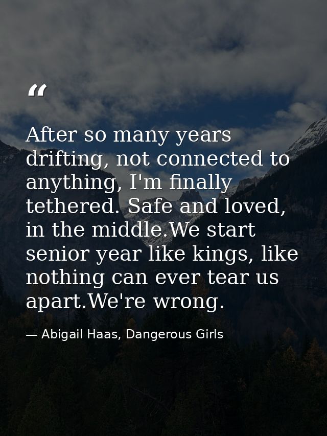 After so many years drifting, not connected to anything, I'm finally tethered. Safe and loved, in the middle.We start se — Abigail Haas, Dangerous Girls