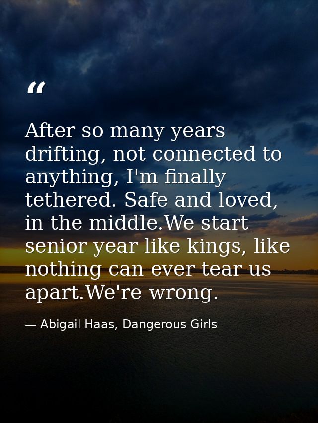 After so many years drifting, not connected to anything, I'm finally tethered. Safe and loved, in the middle.We start se — Abigail Haas, Dangerous Girls