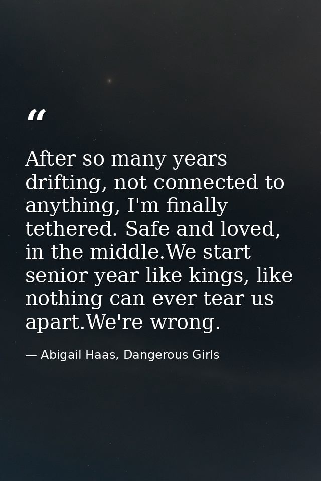 After so many years drifting, not connected to anything, I'm finally tethered. Safe and loved, in the middle.We start se — Abigail Haas, Dangerous Girls