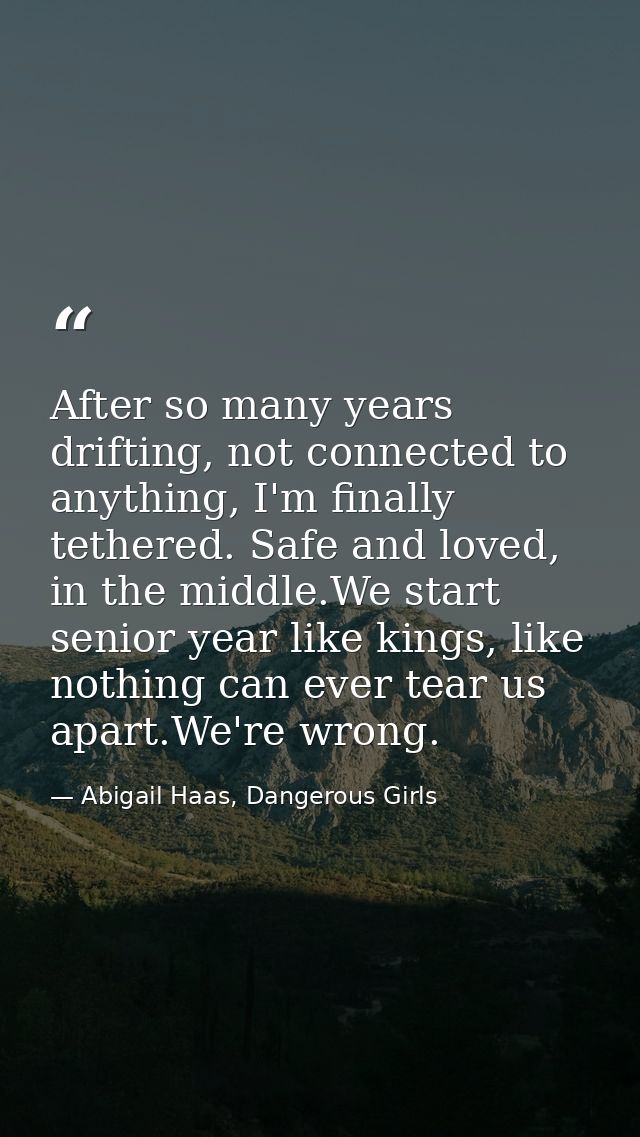 After so many years drifting, not connected to anything, I'm finally tethered. Safe and loved, in the middle.We start se — Abigail Haas, Dangerous Girls