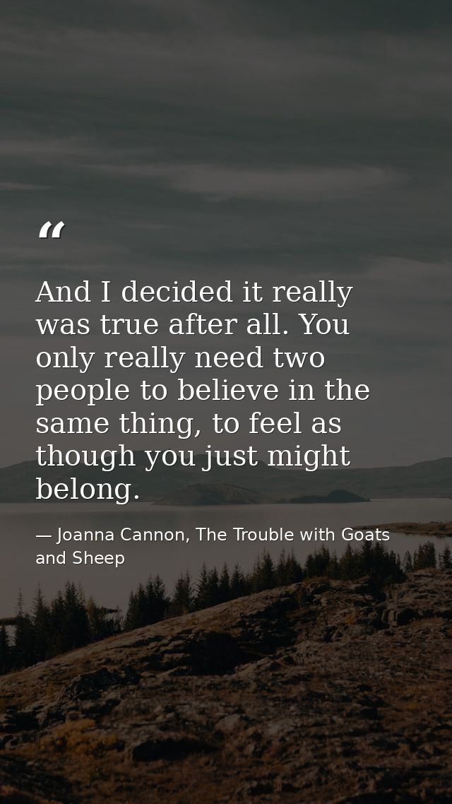 And I decided it really was true after all. You only really need two people to believe in the same thing, to feel as tho — Joanna Cannon, The Trouble with Goats and Sheep
