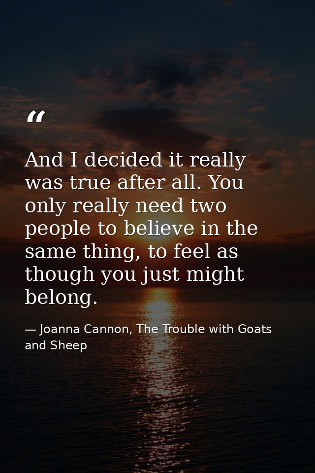 And I decided it really was true after all. You only really need two people to believe in the same thing, to feel as tho — Joanna Cannon, The Trouble with Goats and Sheep