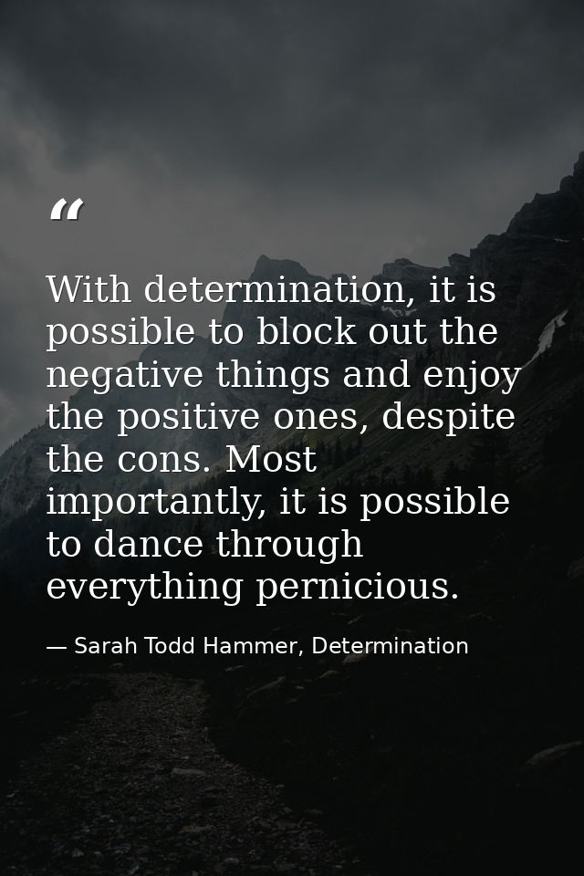 With determination, it is possible to block out the negative things and enjoy the positive ones, despite the cons. Most  — Sarah Todd Hammer, Determination