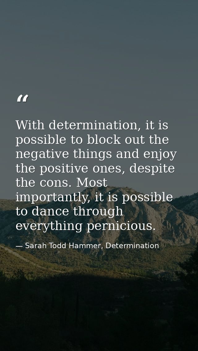 With determination, it is possible to block out the negative things and enjoy the positive ones, despite the cons. Most  — Sarah Todd Hammer, Determination