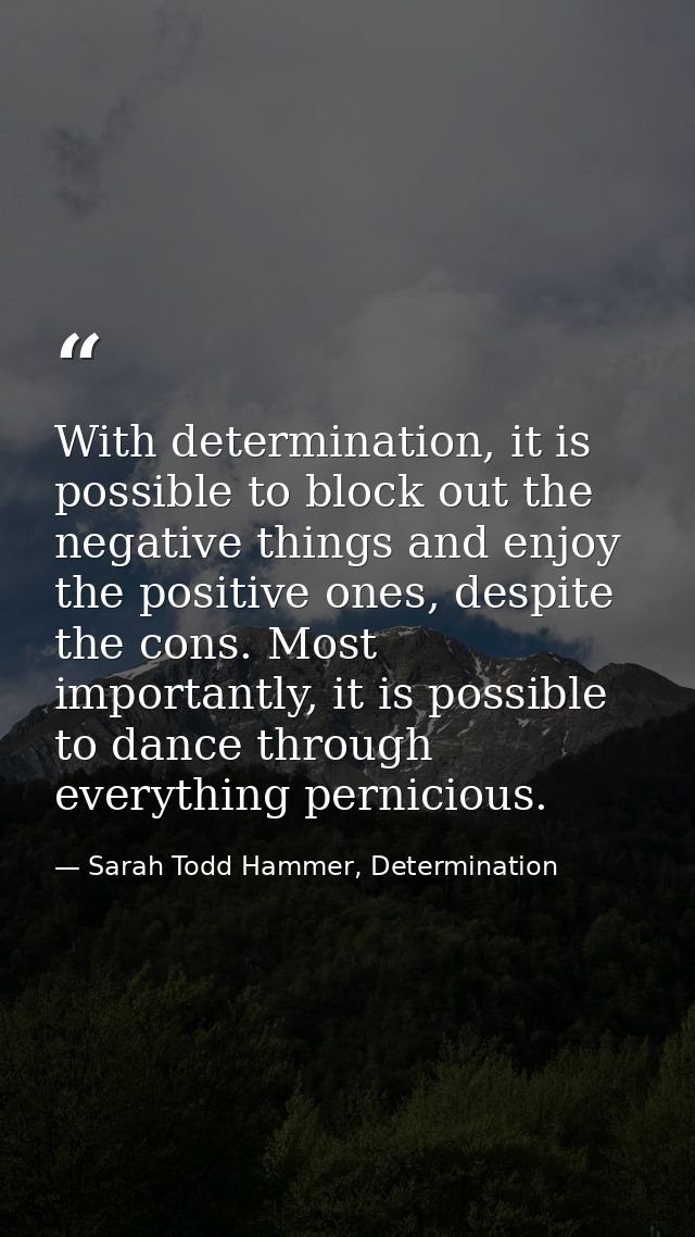 With determination, it is possible to block out the negative things and enjoy the positive ones, despite the cons. Most  — Sarah Todd Hammer, Determination