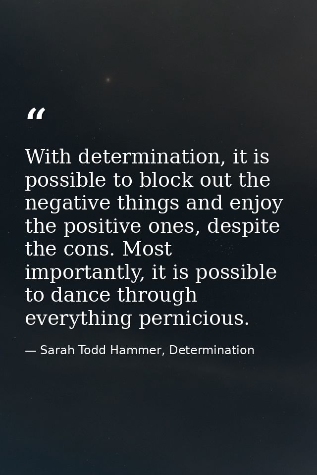 With determination, it is possible to block out the negative things and enjoy the positive ones, despite the cons. Most  — Sarah Todd Hammer, Determination