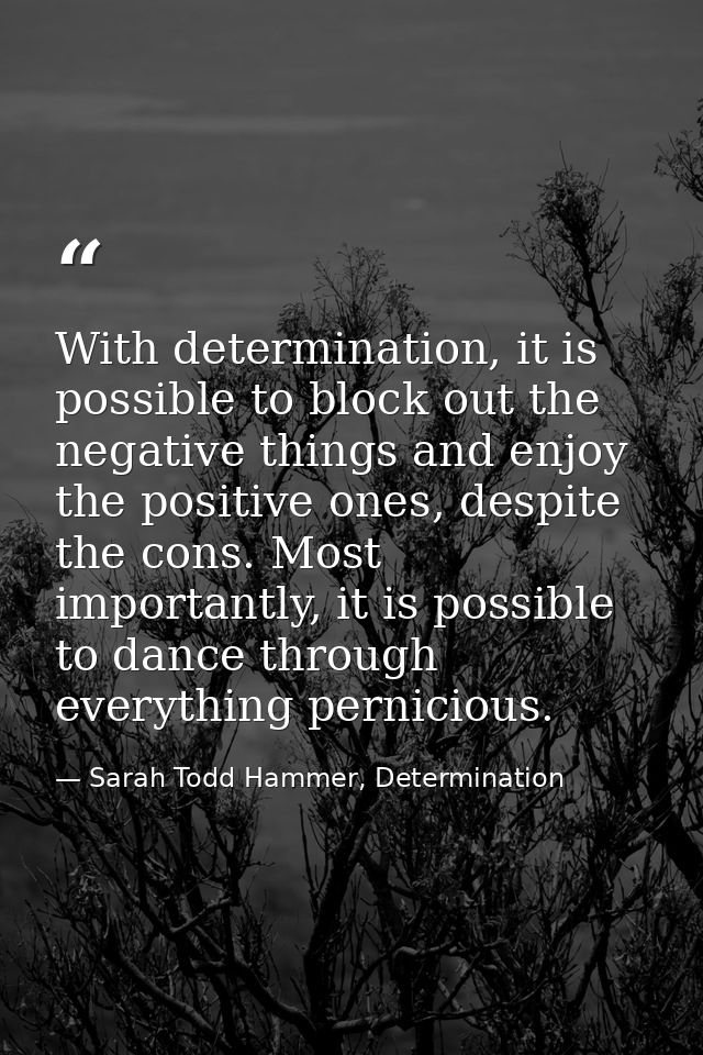 With determination, it is possible to block out the negative things and enjoy the positive ones, despite the cons. Most  — Sarah Todd Hammer, Determination