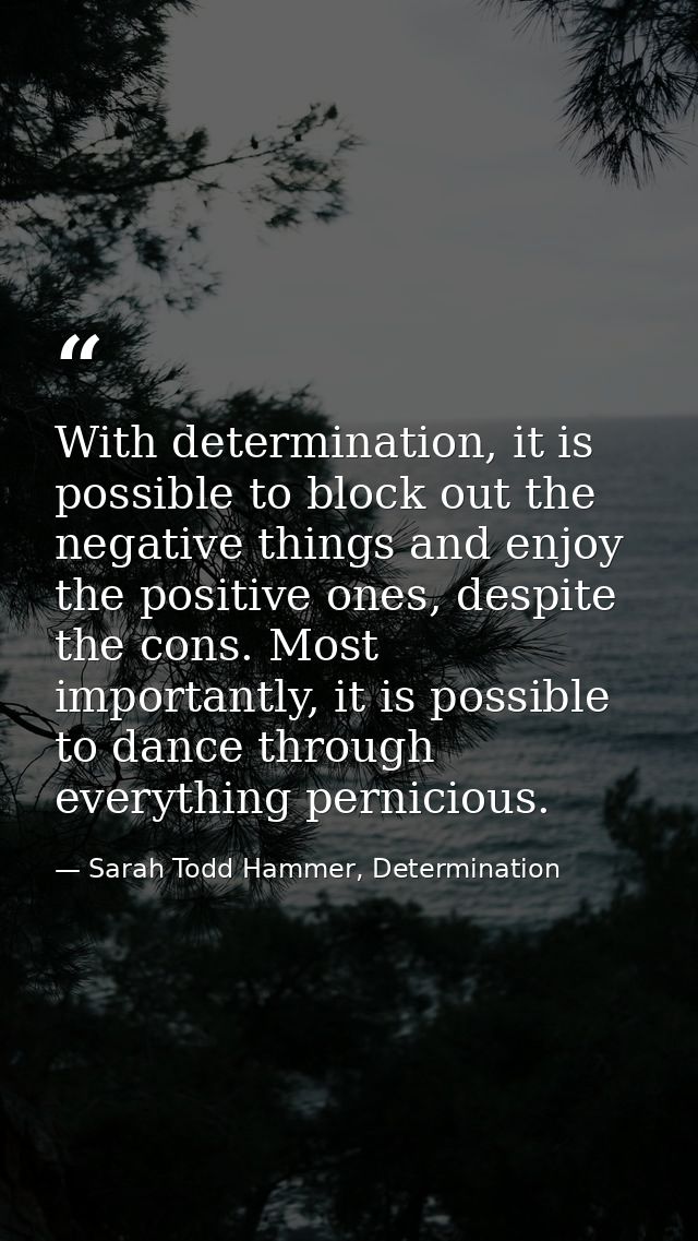 With determination, it is possible to block out the negative things and enjoy the positive ones, despite the cons. Most  — Sarah Todd Hammer, Determination