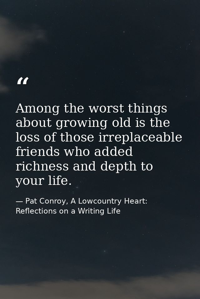 Among the worst things about growing old is the loss of those irreplaceable friends who added richness and depth to your — Pat Conroy, A Lowcountry Heart: Reflections on a Writing Life