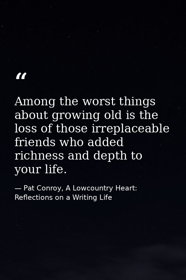 Among the worst things about growing old is the loss of those irreplaceable friends who added richness and depth to your — Pat Conroy, A Lowcountry Heart: Reflections on a Writing Life