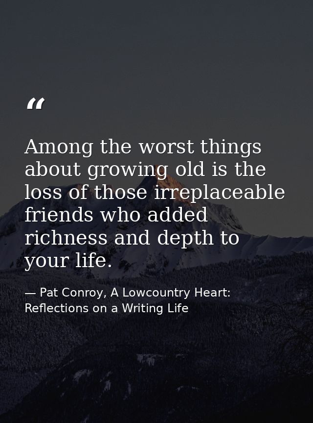 Among the worst things about growing old is the loss of those irreplaceable friends who added richness and depth to your — Pat Conroy, A Lowcountry Heart: Reflections on a Writing Life