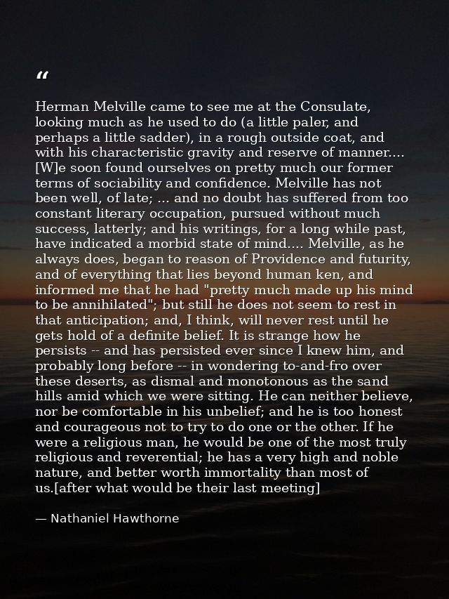 Herman Melville came to see me at the Consulate, looking much as he used to do (a little paler, and perhaps a little sad — Nathaniel Hawthorne