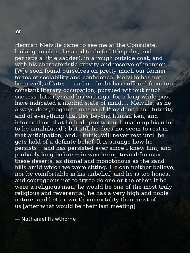 Herman Melville came to see me at the Consulate, looking much as he used to do (a little paler, and perhaps a little sad — Nathaniel Hawthorne