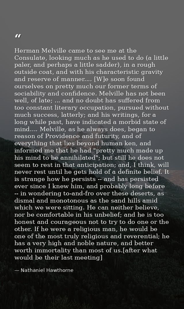 Herman Melville came to see me at the Consulate, looking much as he used to do (a little paler, and perhaps a little sad — Nathaniel Hawthorne