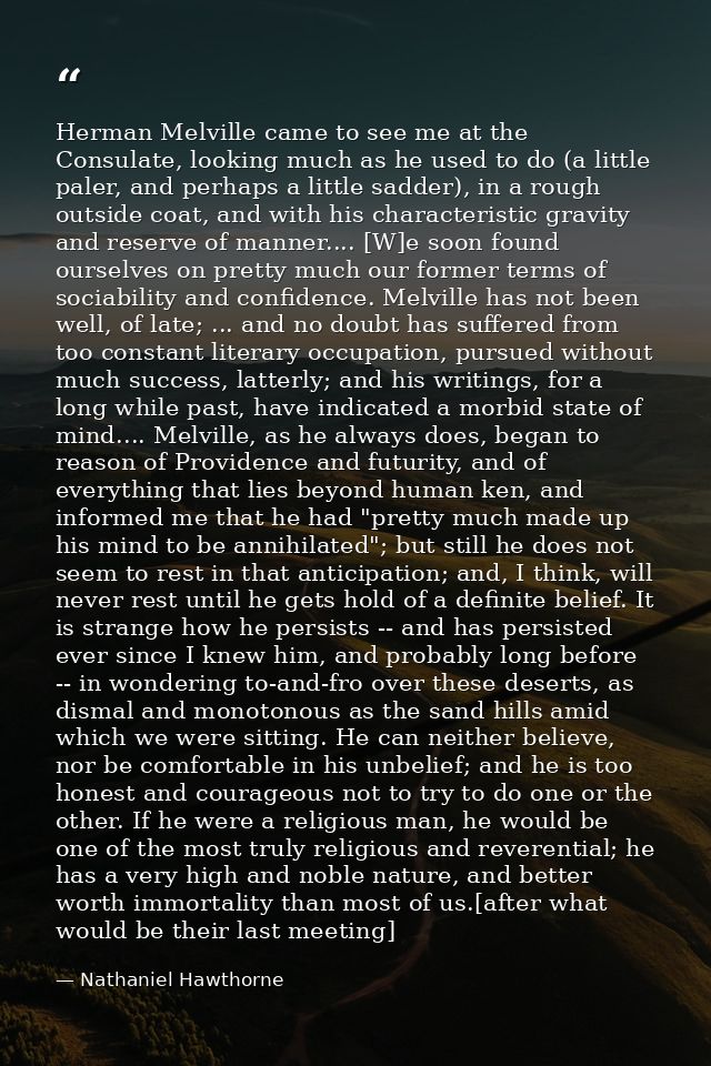 Herman Melville came to see me at the Consulate, looking much as he used to do (a little paler, and perhaps a little sad — Nathaniel Hawthorne