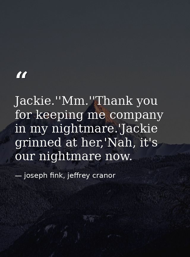 Jackie.''Mm.''Thank you for keeping me company in my nightmare.'Jackie grinned at her,'Nah, it's our nightmare now. — joseph fink, jeffrey cranor