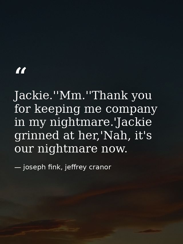 Jackie.''Mm.''Thank you for keeping me company in my nightmare.'Jackie grinned at her,'Nah, it's our nightmare now. — joseph fink, jeffrey cranor