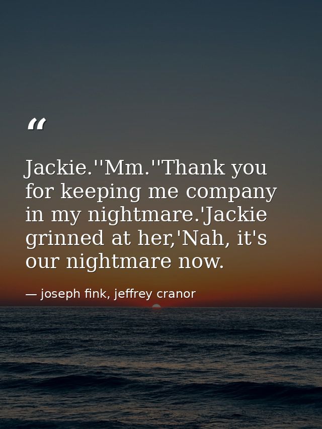 Jackie.''Mm.''Thank you for keeping me company in my nightmare.'Jackie grinned at her,'Nah, it's our nightmare now. — joseph fink, jeffrey cranor