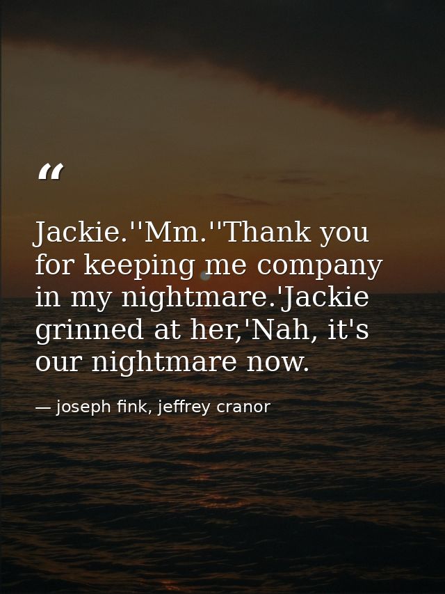 Jackie.''Mm.''Thank you for keeping me company in my nightmare.'Jackie grinned at her,'Nah, it's our nightmare now. — joseph fink, jeffrey cranor
