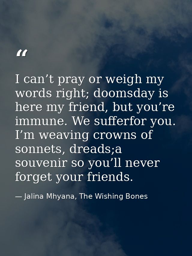 I can’t pray or weigh my words right; doomsday is here my friend, but you’re immune. We sufferfor you. I’m weaving crown — Jalina Mhyana, The Wishing Bones