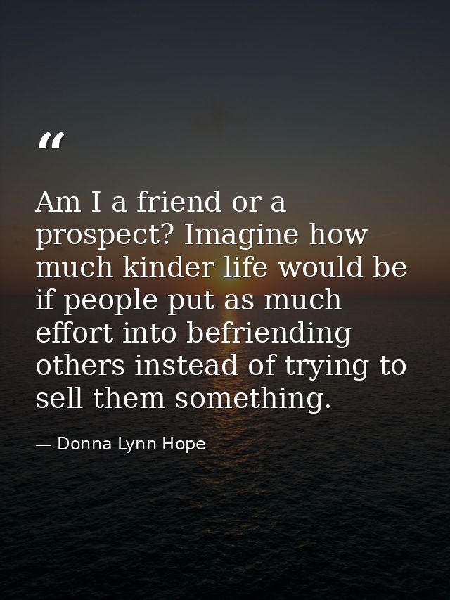 Am I a friend or a prospect? Imagine how much kinder life would be if people put as much effort into befriending others  — Donna Lynn Hope