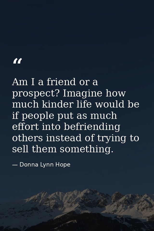Am I a friend or a prospect? Imagine how much kinder life would be if people put as much effort into befriending others  — Donna Lynn Hope