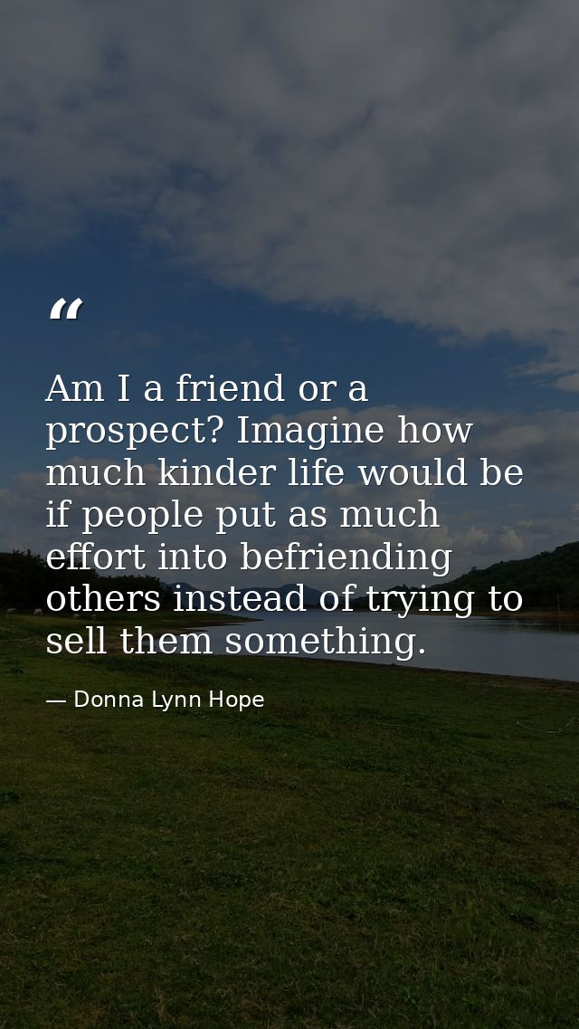 Am I a friend or a prospect? Imagine how much kinder life would be if people put as much effort into befriending others  — Donna Lynn Hope