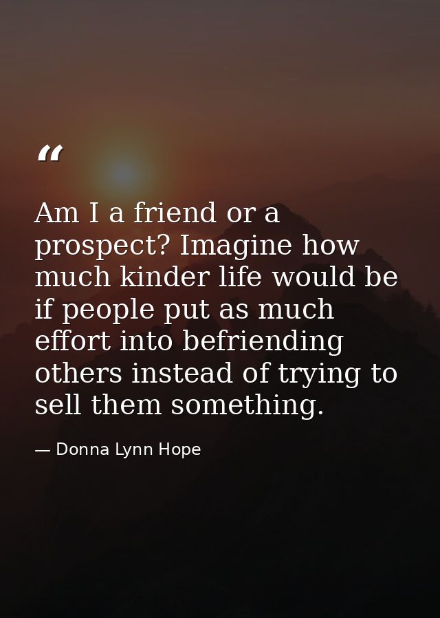 Am I a friend or a prospect? Imagine how much kinder life would be if people put as much effort into befriending others  — Donna Lynn Hope