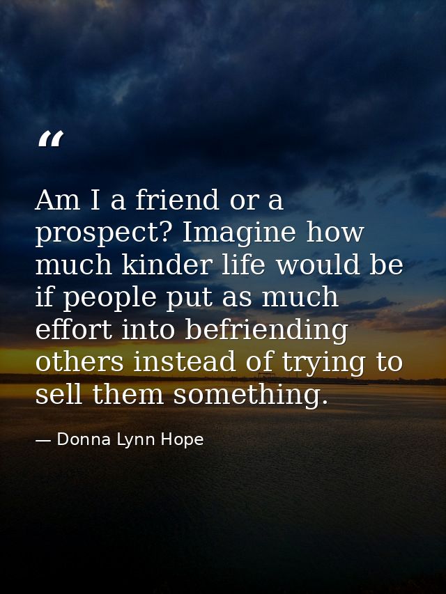 Am I a friend or a prospect? Imagine how much kinder life would be if people put as much effort into befriending others  — Donna Lynn Hope