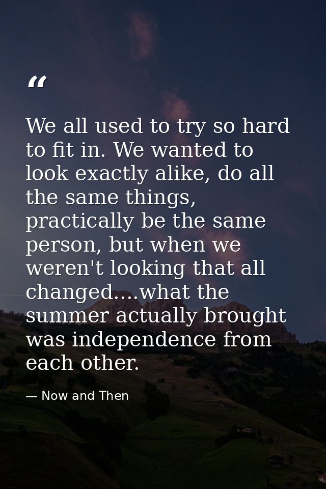 We all used to try so hard to fit in. We wanted to look exactly alike, do all the same things, practically be the same p — Now and Then