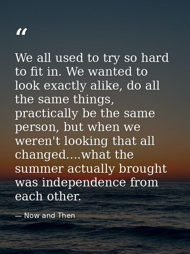 We all used to try so hard to fit in. We wanted to look exactly alike, do all the same things, practically be the same p — Now and Then