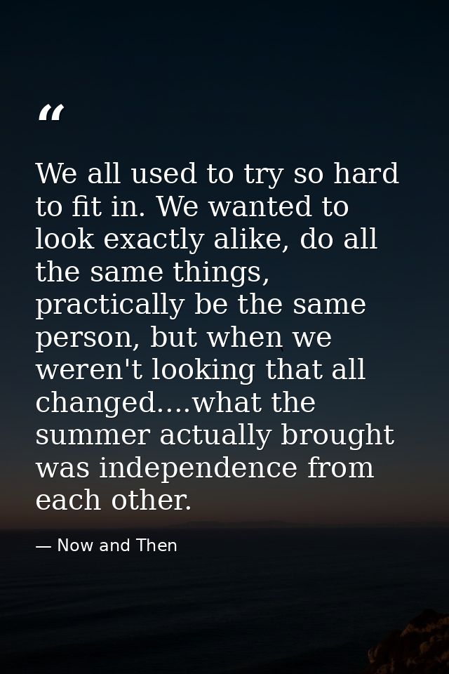 We all used to try so hard to fit in. We wanted to look exactly alike, do all the same things, practically be the same p — Now and Then