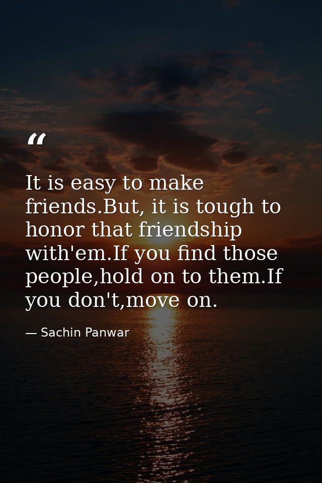 It is easy to make friends.But, it is tough to honor that friendship with'em.If you find those people,hold on to them.If — Sachin Panwar