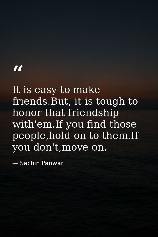 It is easy to make friends.But, it is tough to honor that friendship with'em.If you find those people,hold on to them.If — Sachin Panwar