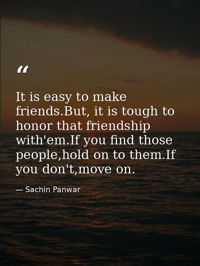 It is easy to make friends.But, it is tough to honor that friendship with'em.If you find those people,hold on to them.If — Sachin Panwar