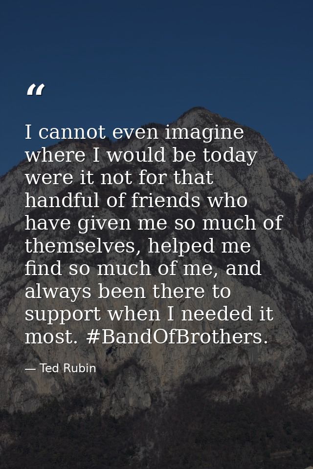 I cannot even imagine where I would be today were it not for that handful of friends who have given me so much of themse — Ted Rubin