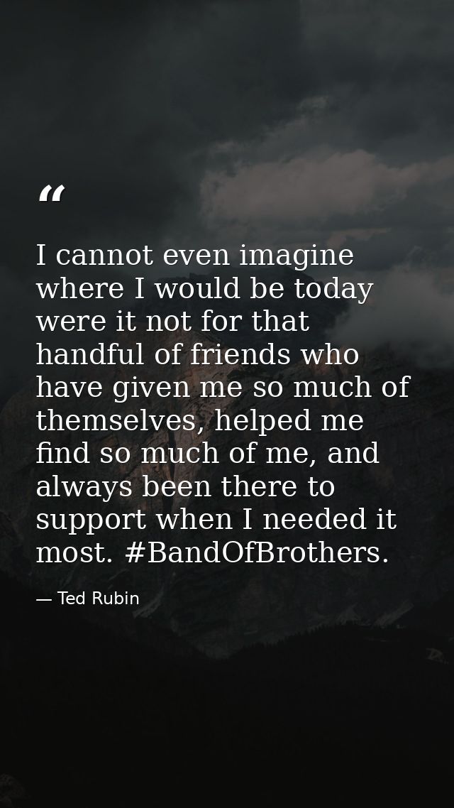 I cannot even imagine where I would be today were it not for that handful of friends who have given me so much of themse — Ted Rubin