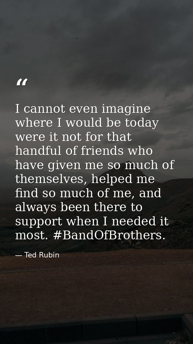 I cannot even imagine where I would be today were it not for that handful of friends who have given me so much of themse — Ted Rubin