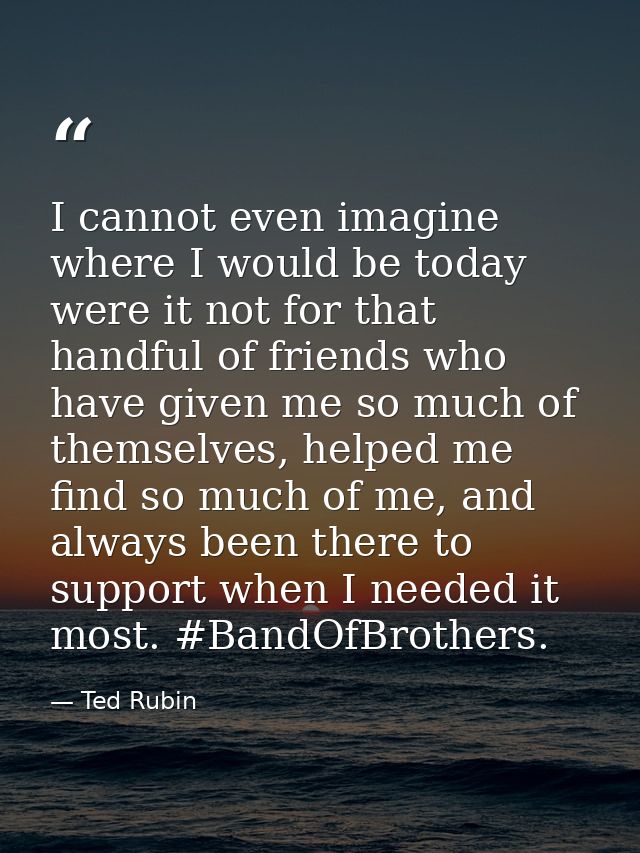 I cannot even imagine where I would be today were it not for that handful of friends who have given me so much of themse — Ted Rubin