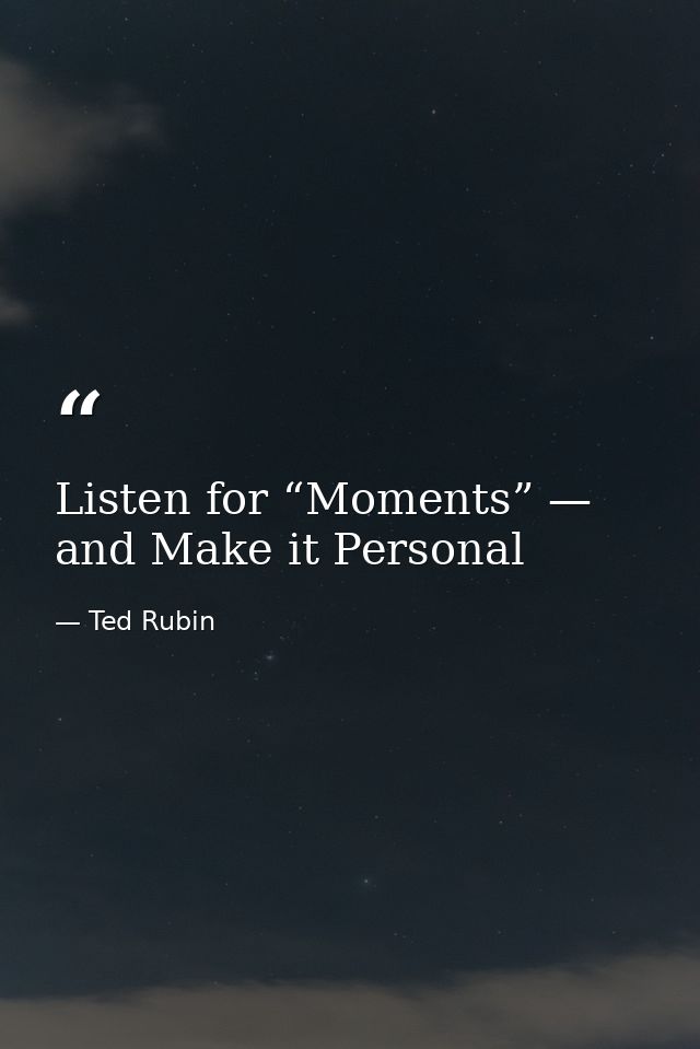 Listen for “Moments” — and Make it Personal — Ted Rubin
