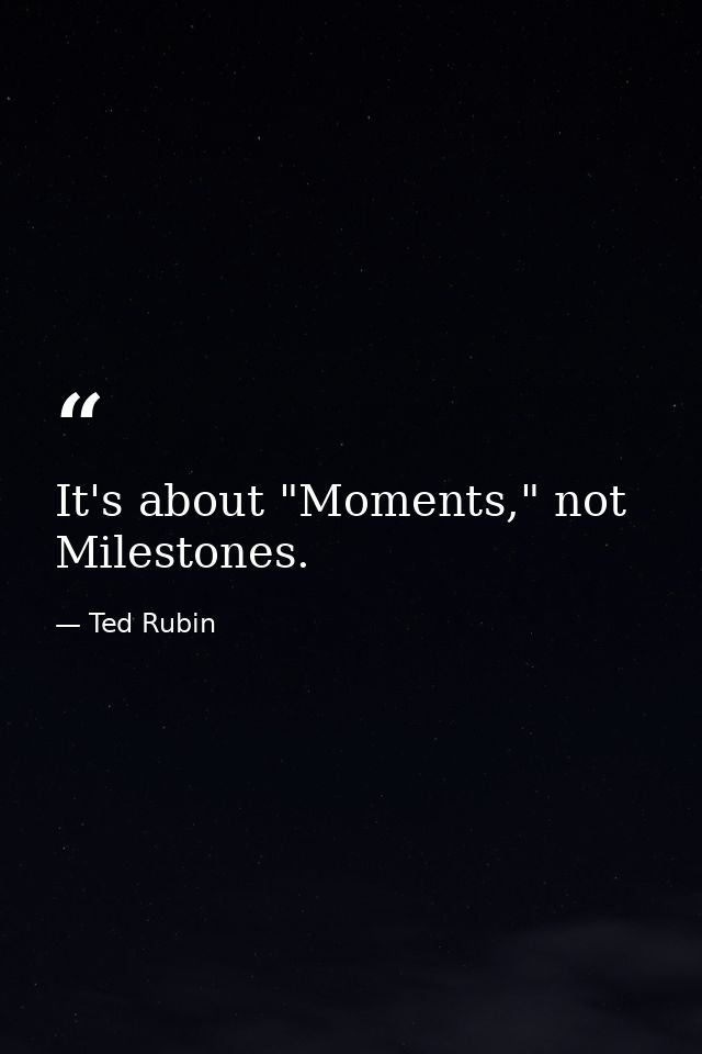 It's about "Moments," not Milestones. — Ted Rubin