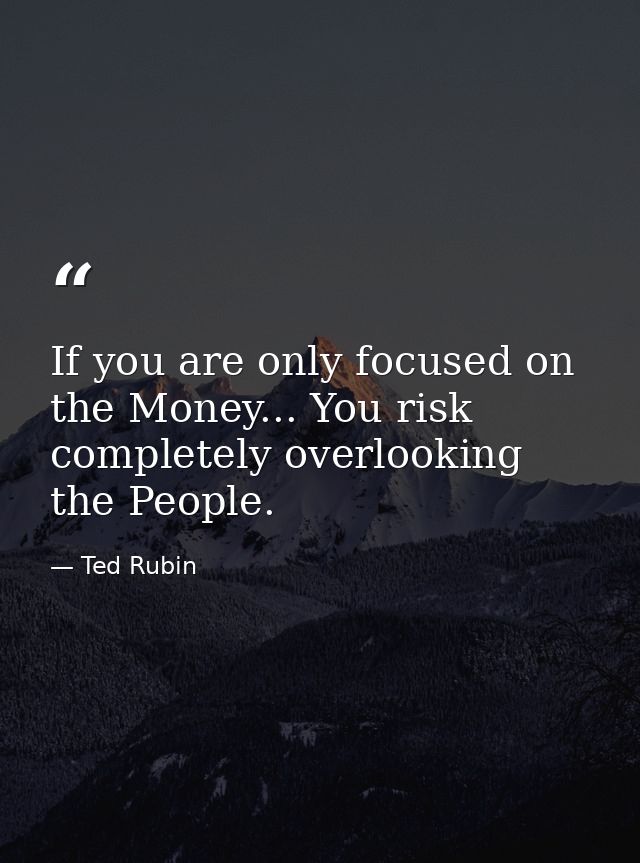 If you are only focused on the Money... You risk completely overlooking the People. — Ted Rubin