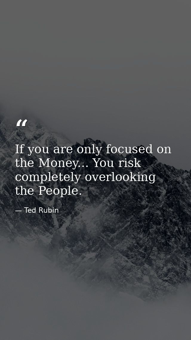 If you are only focused on the Money... You risk completely overlooking the People. — Ted Rubin