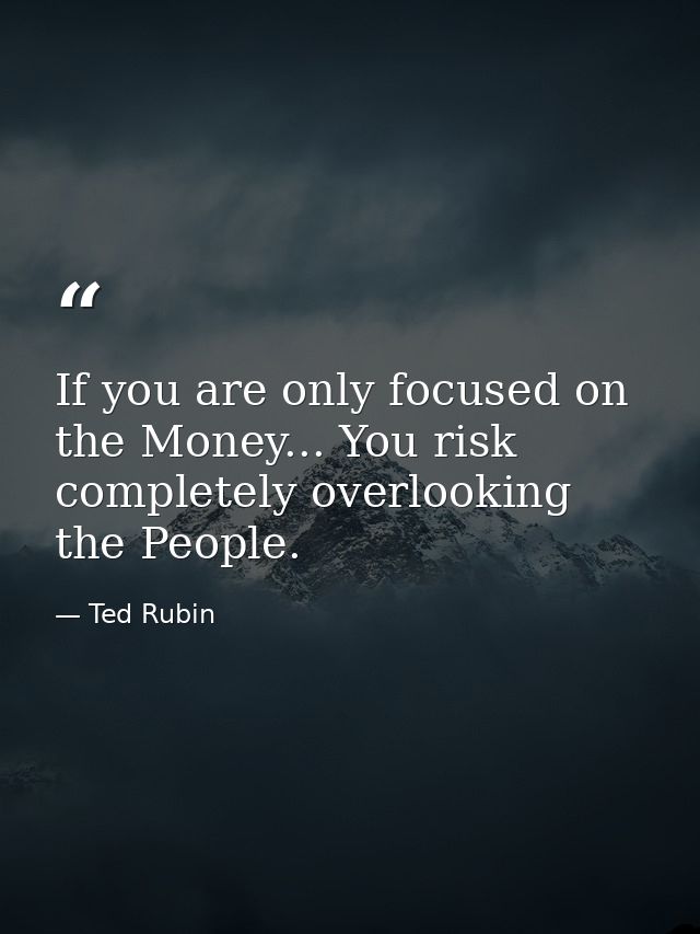 If you are only focused on the Money... You risk completely overlooking the People. — Ted Rubin