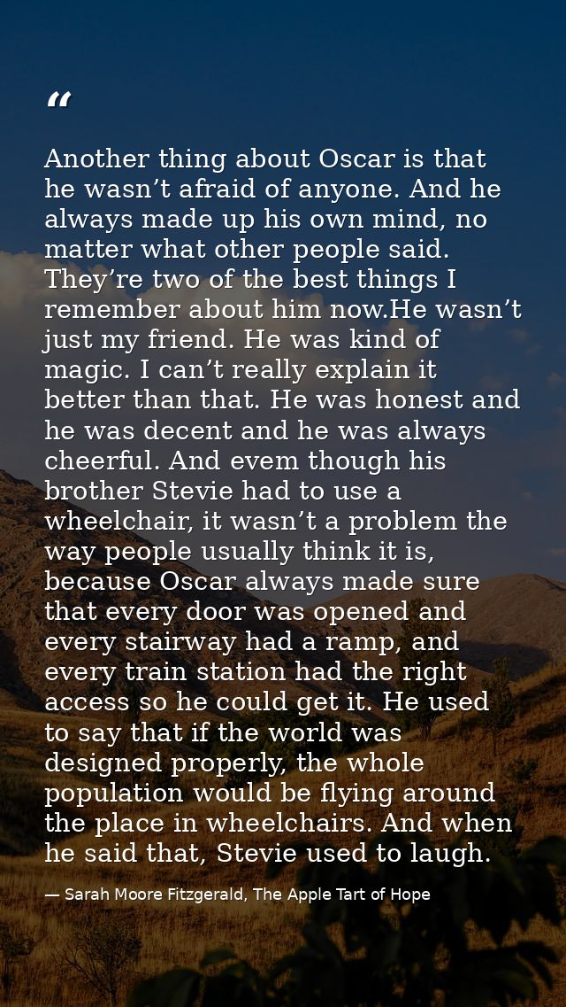 Another thing about Oscar is that he wasn’t afraid of anyone. And he always made up his own mind, no matter what other p — Sarah Moore Fitzgerald, The Apple Tart of Hope