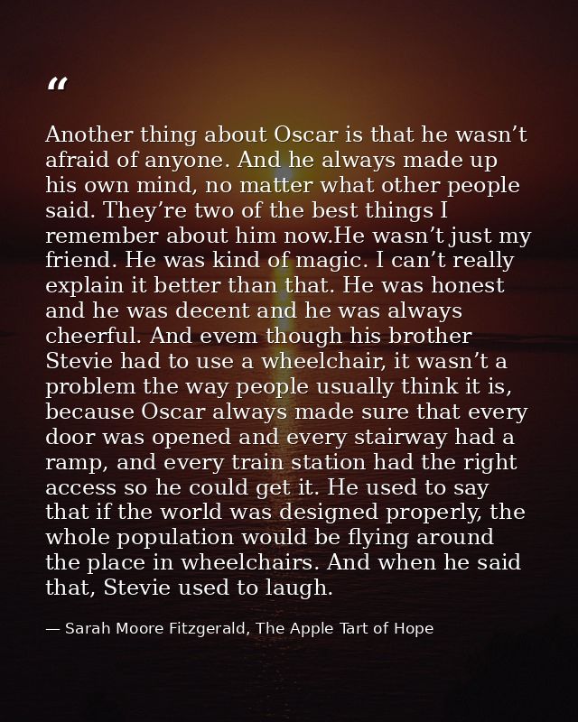 Another thing about Oscar is that he wasn’t afraid of anyone. And he always made up his own mind, no matter what other p — Sarah Moore Fitzgerald, The Apple Tart of Hope