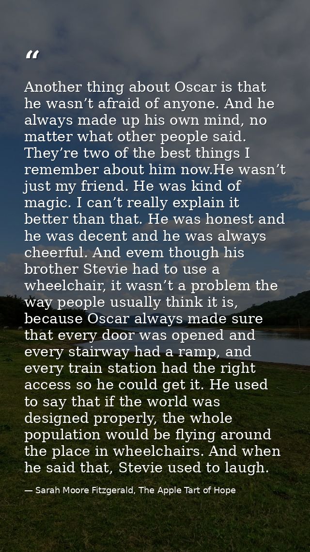 Another thing about Oscar is that he wasn’t afraid of anyone. And he always made up his own mind, no matter what other p — Sarah Moore Fitzgerald, The Apple Tart of Hope