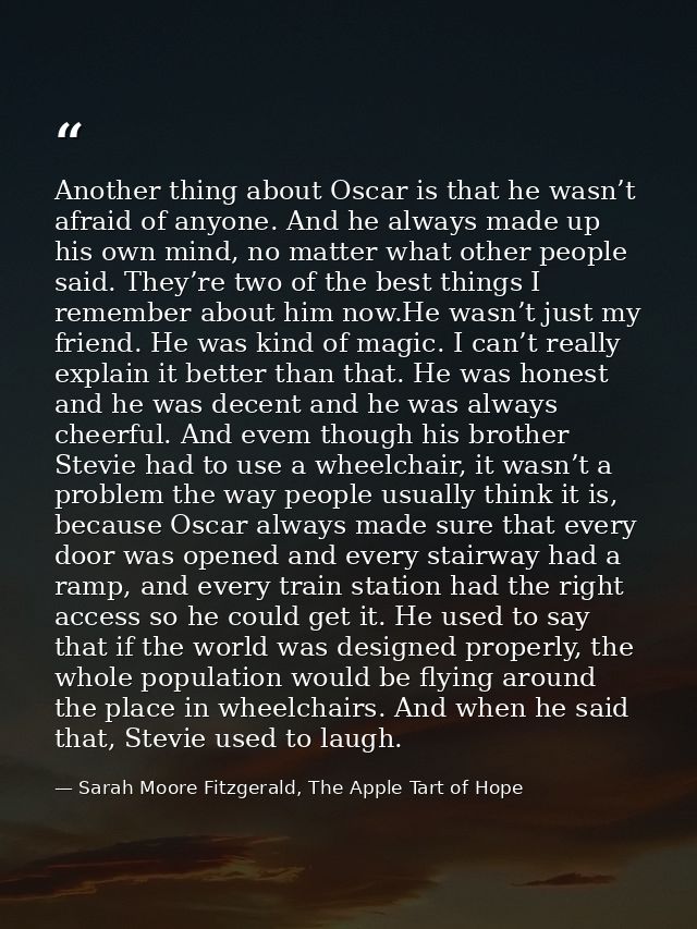Another thing about Oscar is that he wasn’t afraid of anyone. And he always made up his own mind, no matter what other p — Sarah Moore Fitzgerald, The Apple Tart of Hope